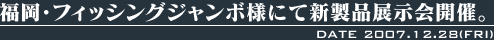 2007年12月8日（金）、福岡・フィッシングジャンボ様にて新製品展示会開催。