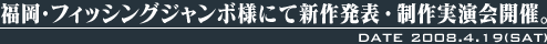 2008年4月19日（土）、福岡・フィッシングジャンボ様にて新作発表・制作実演会開催。